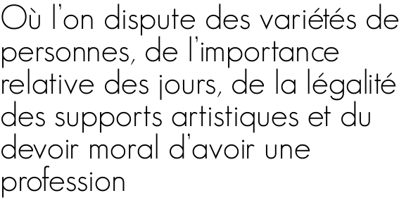 Où l'on dispute des variétés de personnes, de l'importance relative des jours, de la légalité des supports artistiques et du devoir moral d'avoir une profession